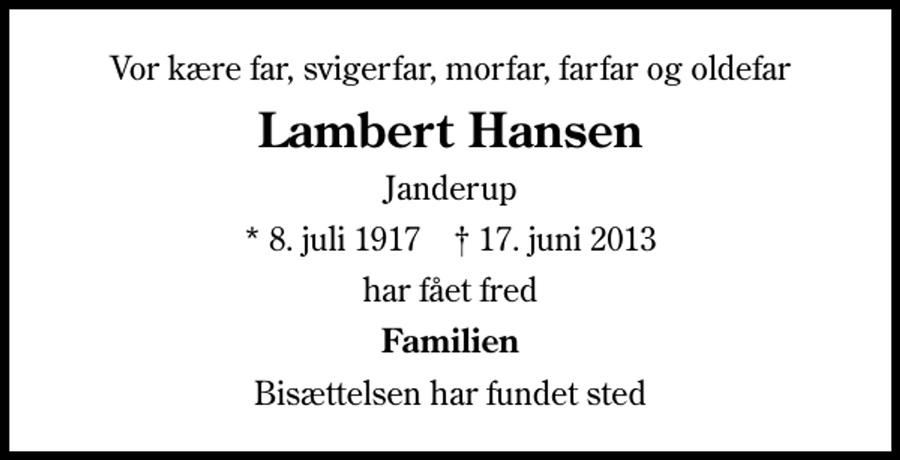 <p>Vor kære far, svigerfar, morfar, farfar og oldefar<br />Lambert Hansen<br />Janderup<br />* 8. juli 1917 ✝ 17. juni 2013<br />har fået fred<br />Familien<br />Bisættelsen har fundet sted</p>