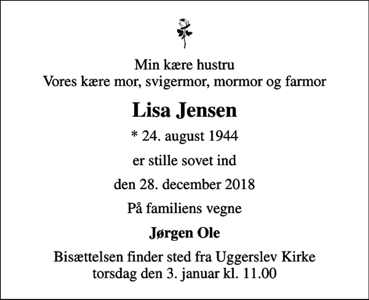 <p>Min kære hustru Vores kære mor, svigermor, mormor og farmor<br />Lisa Jensen<br />* 24. august 1944<br />er stille sovet ind<br />den 28. december 2018<br />På familiens vegne<br />Jørgen Ole<br />Bisættelsen finder sted fra Uggerslev Kirke torsdag den 3. januar kl. 11.00</p>