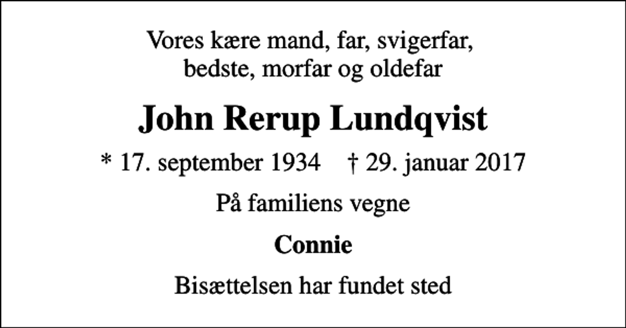 <p>Vores kære mand, far, svigerfar, bedste, morfar og oldefar<br />John Rerup Lundqvist<br />* 17. september 1934 ✝ 29. januar 2017<br />På familiens vegne<br />Connie<br />Bisættelsen har fundet sted</p>
