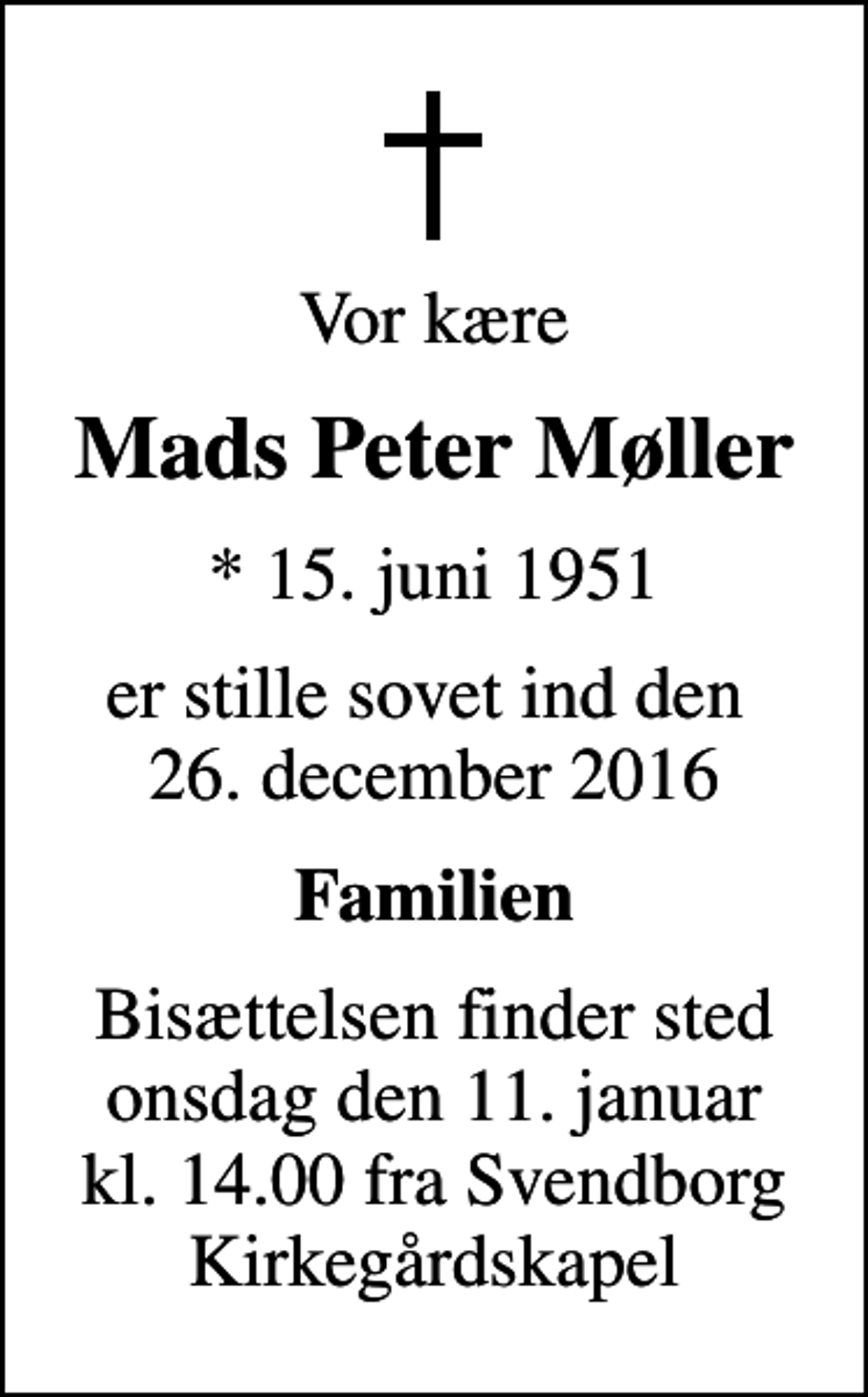 <p>Vor kære<br />Mads Peter Møller<br />* 15. juni 1951<br />er stille sovet ind den 26. december 2016<br />Familien<br />Bisættelsen finder sted onsdag den 11. januar kl. 14.00 fra Svendborg Kirkegårdskapel</p>