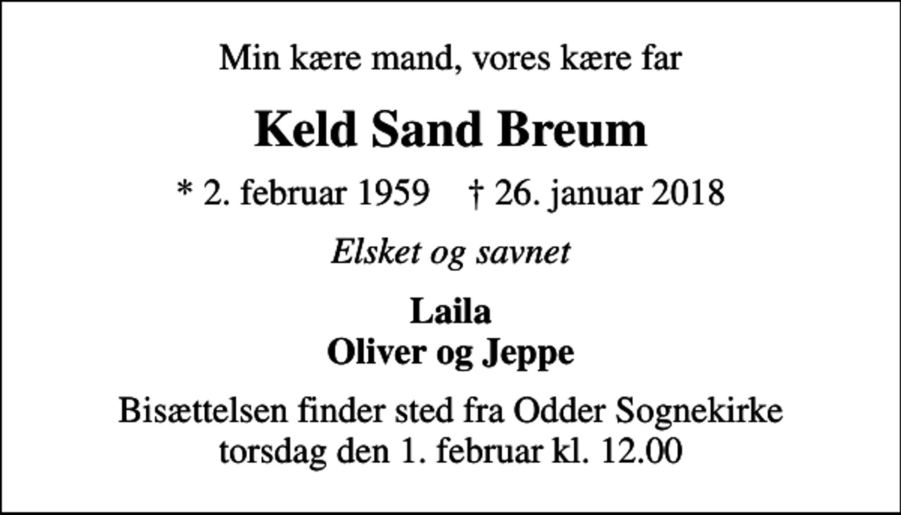 <p>Min kære mand, vores kære far<br />Keld Sand Breum<br />* 2. februar 1959 ✝ 26. januar 2018<br />Elsket og savnet<br />Laila Oliver og Jeppe<br />Bisættelsen finder sted fra Odder Sognekirke torsdag den 1. februar kl. 12.00</p>