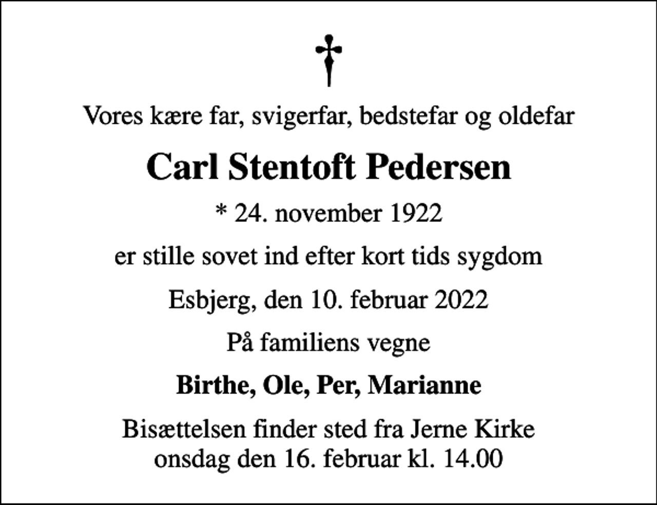 <p>Vores kære far, svigerfar, bedstefar og oldefar<br />Carl Stentoft Pedersen<br />* 24. november 1922<br />er stille sovet ind efter kort tids sygdom<br />Esbjerg, den 10. februar 2022<br />På familiens vegne<br />Birthe, Ole, Per, Marianne<br />Bisættelsen finder sted fra Jerne Kirke onsdag den 16. februar kl. 14.00</p>