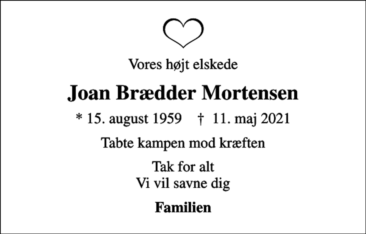 <p>Vores højt elskede<br />Joan Brædder Mortensen<br />* 15. august 1959 ✝ 11. maj 2021<br />Tabte kampen mod kræften<br />Tak for alt Vi vil savne dig<br />Familien</p>