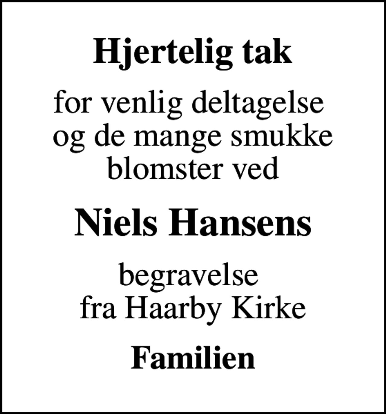 <p>Hjertelig tak<br />for venlig deltagelse og de mange smukke blomster ved<br />Niels Hansens<br />begravelse fra Haarby Kirke<br />Familien</p>