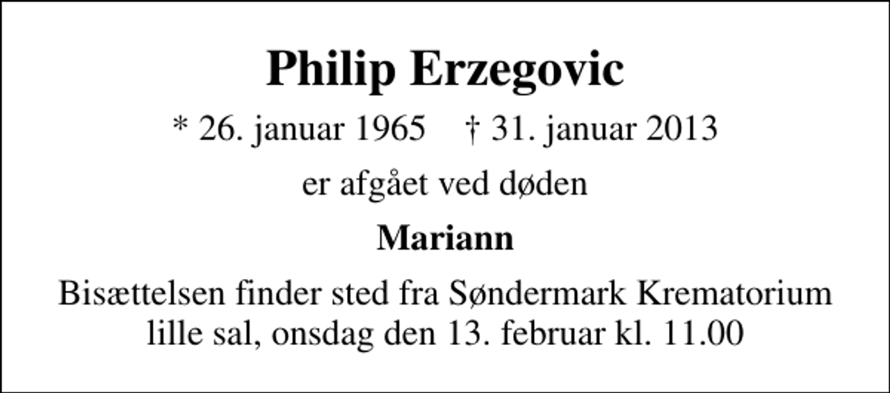 <p>Philip Erzegovic<br />* 26. januar 1965 ✝ 31. januar 2013<br />er afgået ved døden<br />Mariann<br />Bisættelsen finder sted fra Søndermark Krematorium lille sal onsdag den 13. februar kl. 11.00</p>