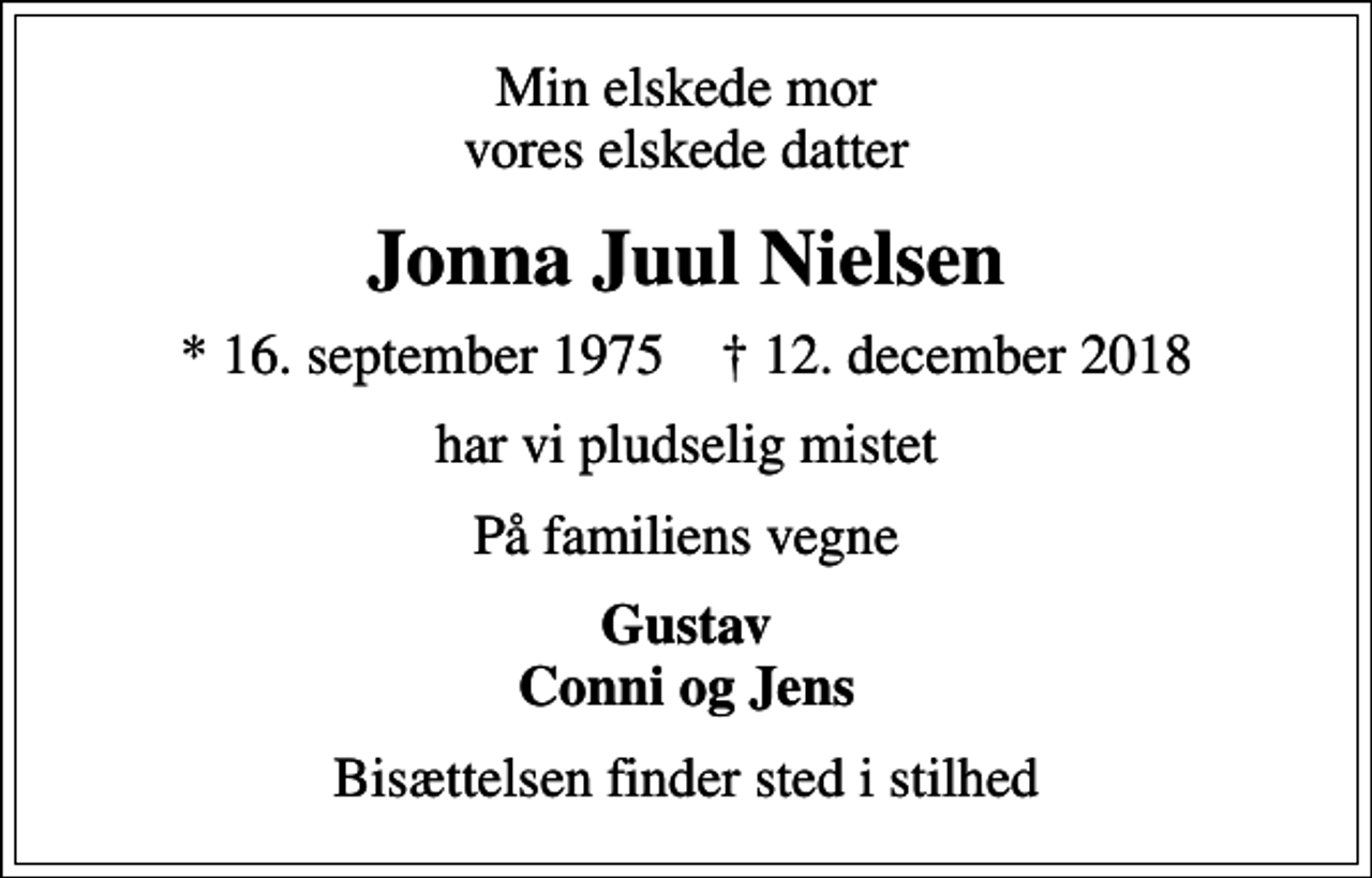 <p>Min elskede mor vores elskede datter<br />Jonna Juul Nielsen<br />* 16. september 1975 ✝ 12. december 2018<br />har vi pludselig mistet<br />På familiens vegne<br />Gustav Conni og Jens<br />Bisættelsen finder sted i stilhed</p>