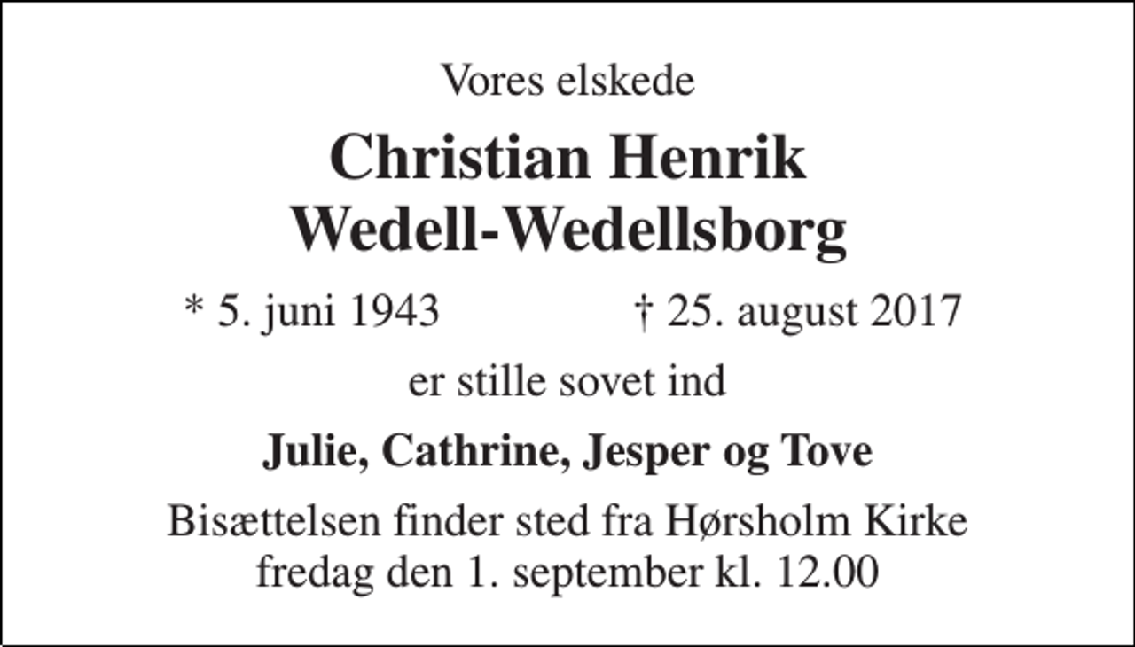 <p>Vores elskede<br />Christian Henrik Wedell-Wedellsborg<br />* 5. juni 1943<br />† 25. august 2017<br />er stille sovet ind<br />Julie, Cathrine, Jesper og Tove<br />Bisættelsen finder sted fra Hørsholm Kirke fredag den 1. september kl. 12.00</p>