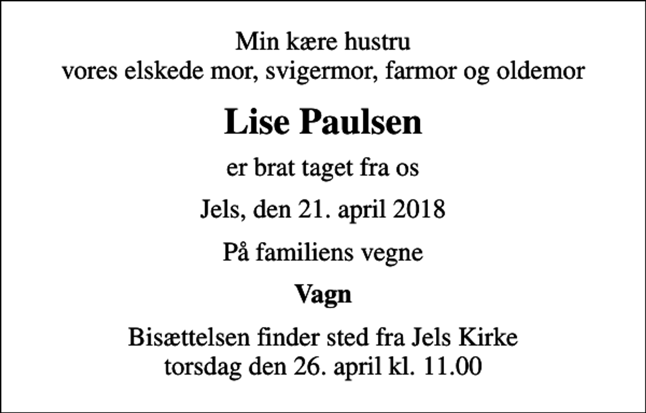<p>Min kære hustru vores elskede mor, svigermor, farmor og oldemor<br />Lise Paulsen<br />er brat taget fra os<br />Jels, den 21. april 2018<br />På familiens vegne<br />Vagn<br />Bisættelsen finder sted fra Jels Kirke torsdag den 26. april kl. 11.00</p>