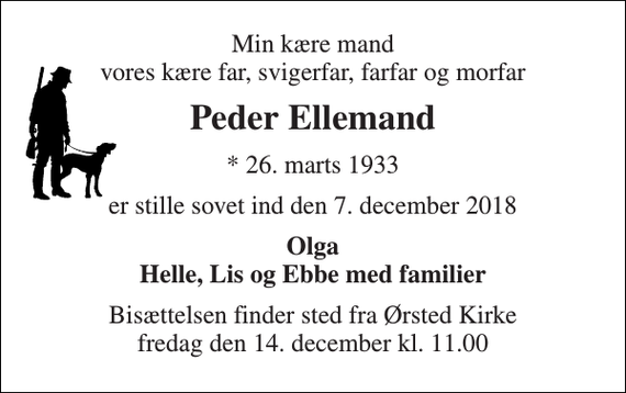 <p>Min kære mand vores kære far, svigerfar, farfar og morfar<br />Peder Ellemand<br />* 26. marts 1933<br />er stille sovet ind den 7. december 2018<br />Olga Helle, Lis og Ebbe med familier<br />Bisættelsen finder sted fra Ørsted Kirke fredag den 14. december kl. 11.00</p>