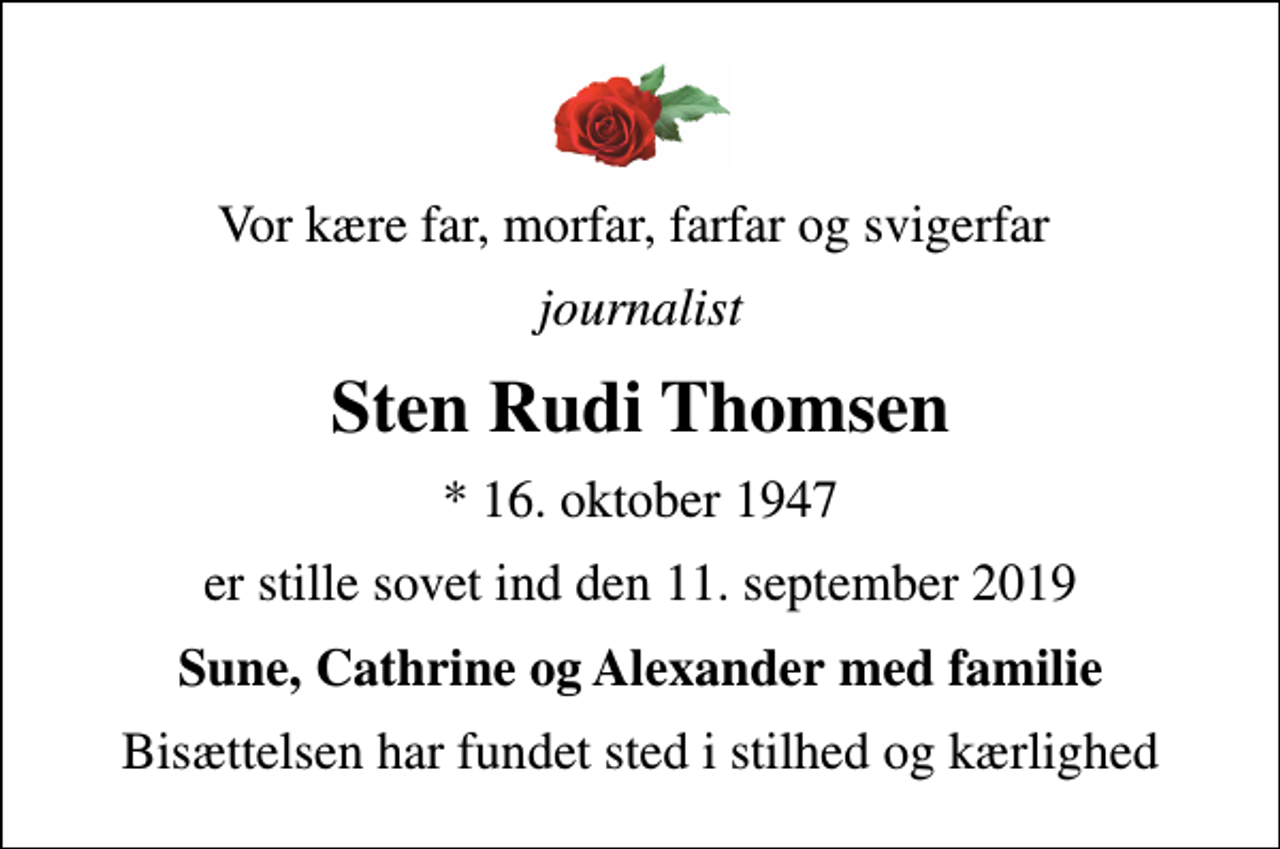 <p>Vor kære far, morfar, farfar og svigerfar<br />journalist<br />Sten Rudi Thomsen<br />* 16. oktober 1947<br />er stille sovet ind den 11. september 2019<br />Sune, Cathrine og Alexander med familie<br />Bisættelsen har fundet sted i stilhed og kærlighed</p>