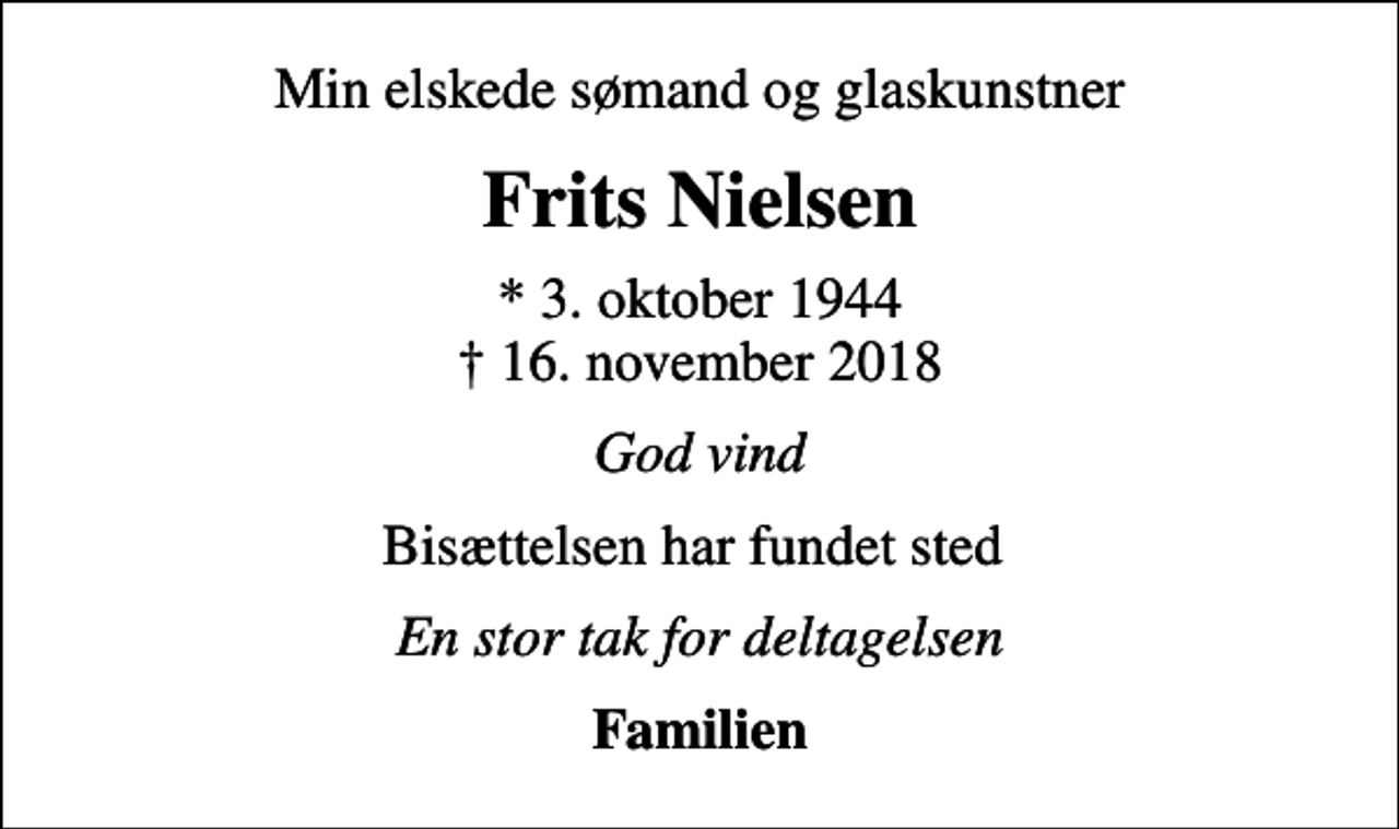 <p>Min elskede sømand og glaskunstner<br />Frits Nielsen<br />* 3. oktober 1944<br />✝ 16. november 2018<br />God vind<br />Bisættelsen har fundet sted<br />En stor tak for deltagelsen<br />Familien</p>