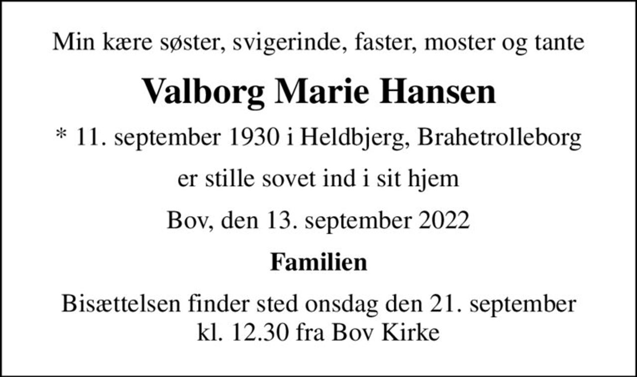 Min kære søster, svigerinde, faster, moster og tante
Valborg Marie Hansen
* 11. september 1930 i Heldbjerg, Brahetrolleborg
er stille sovet ind i sit hjem
Bov, den 13. september 2022
Familien
Bisættelsen finder sted onsdag den 21. september kl. 12.30 fra Bov Kirke