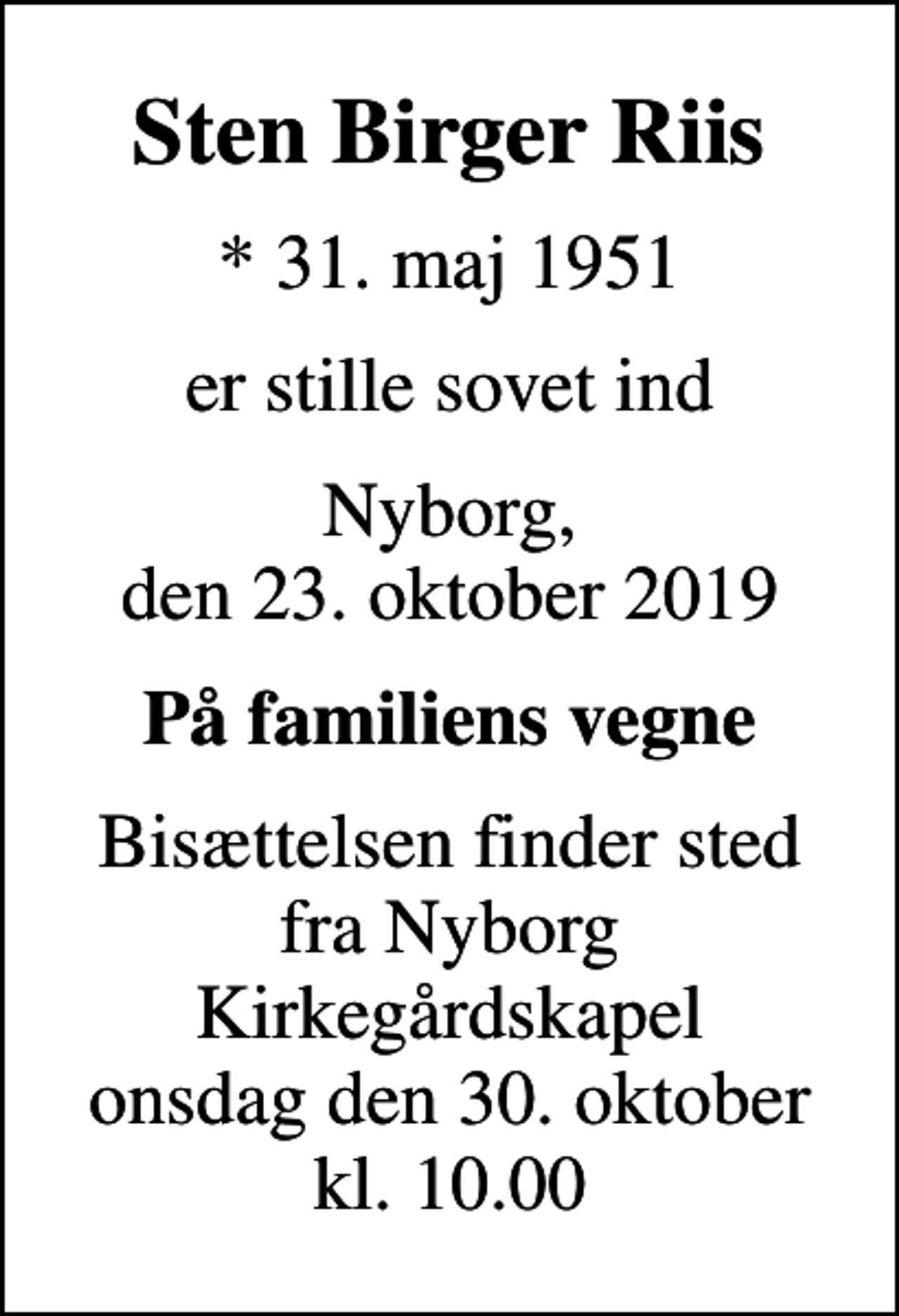 <p>Sten Birger Riis<br />* 31. maj 1951<br />er stille sovet ind<br />Nyborg, den 23. oktober 2019<br />På familiens vegne<br />Bisættelsen finder sted fra Nyborg Kirkegårdskapel onsdag den 30. oktober kl. 10.00</p>