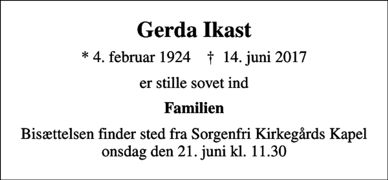 <p>Gerda Ikast<br />* 4. februar 1924 ✝ 14. juni 2017<br />er stille sovet ind<br />Familien<br />Bisættelsen finder sted fra Sorgenfri Kirkegårds Kapel onsdag den 21. juni kl. 11.30</p>
