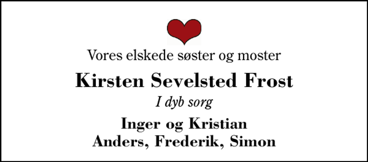 <p>Vores elskede søster og moster<br />Kirsten Sevelsted Frost<br />I dyb sorg<br />Inger og Kristian Anders, Frederik, Simon</p>