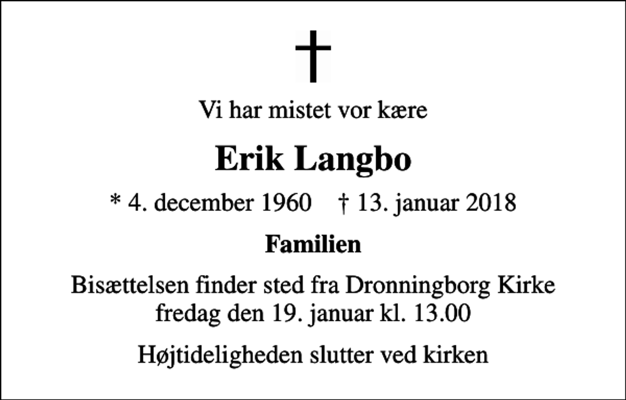 <p>Vi har mistet vor kære<br />Erik Langbo<br />* 4. december 1960 ✝ 13. januar 2018<br />Familien<br />Bisættelsen finder sted fra Dronningborg Kirke fredag den 19. januar kl. 13.00<br />Højtideligheden slutter ved kirken</p>
