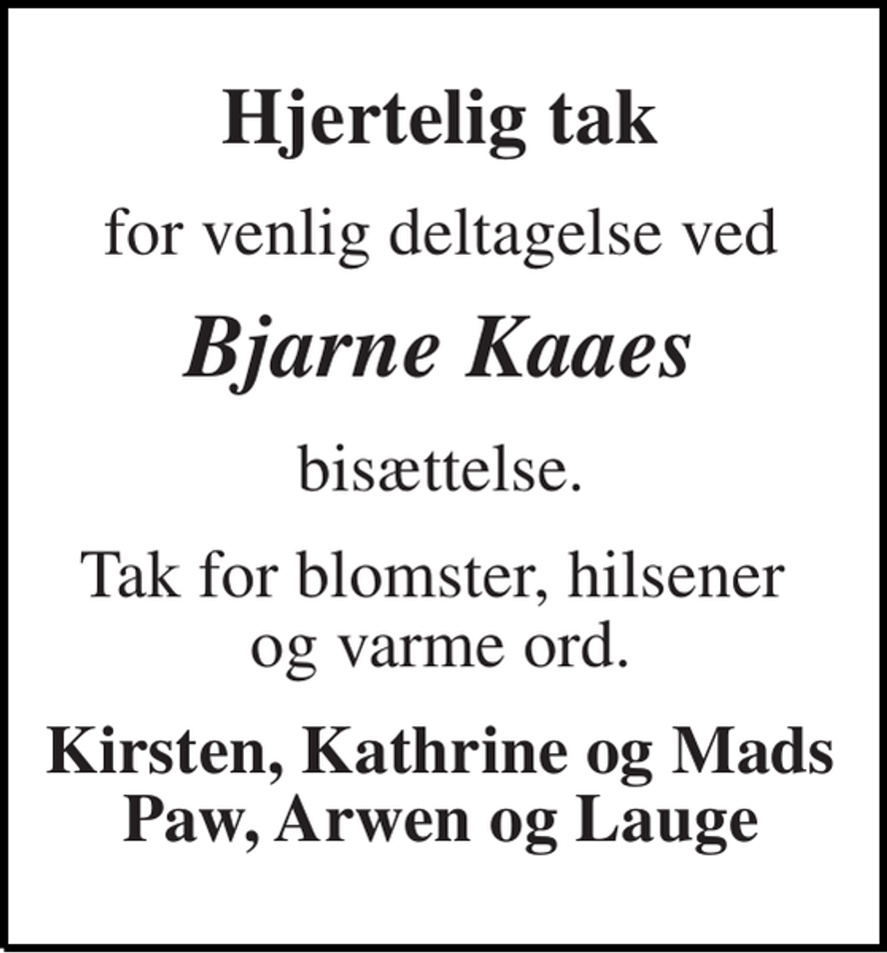 <p>Hjertelig tak<br />for venlig deltagelse ved<br />Bjarne Kaaes<br />bisættelse.<br />Tak for blomster, hilsener og varme ord.<br />Kirsten, Kathrine og Mads Paw, Arwen og Lauge</p>