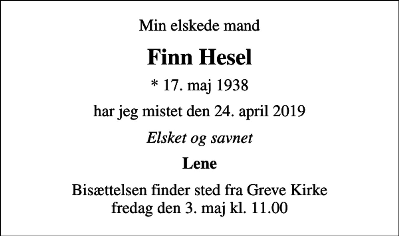 <p>Min elskede mand<br />Finn Hesel<br />* 17. maj 1938<br />har jeg mistet den 24. april 2019<br />Elsket og savnet<br />Lene<br />Bisættelsen finder sted fra Greve Kirke fredag den 3. maj kl. 11.00</p>