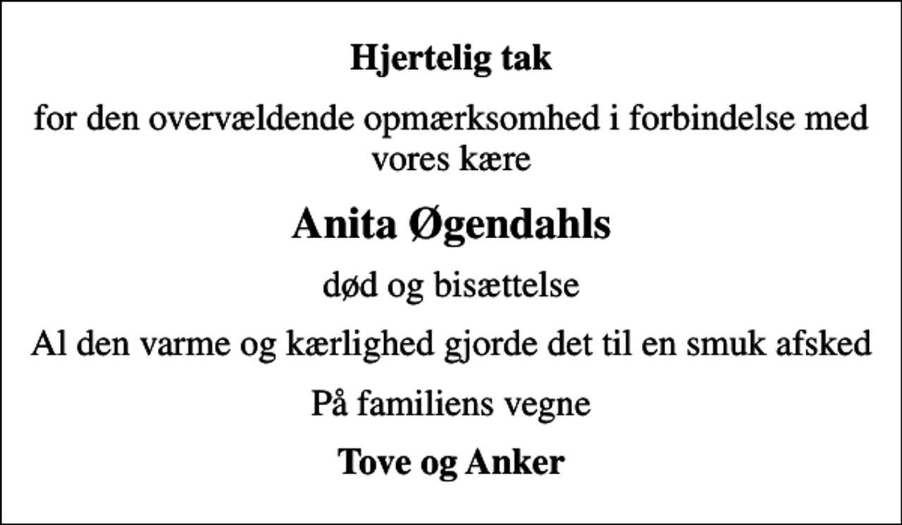 <p>Hjertelig tak<br />for den overvældende opmærksomhed i forbindelse med vores kære<br />Anita Øgendahls<br />død og bisættelse<br />Al den varme og kærlighed gjorde det til en smuk afsked<br />På familiens vegne<br />Tove og Anker</p>