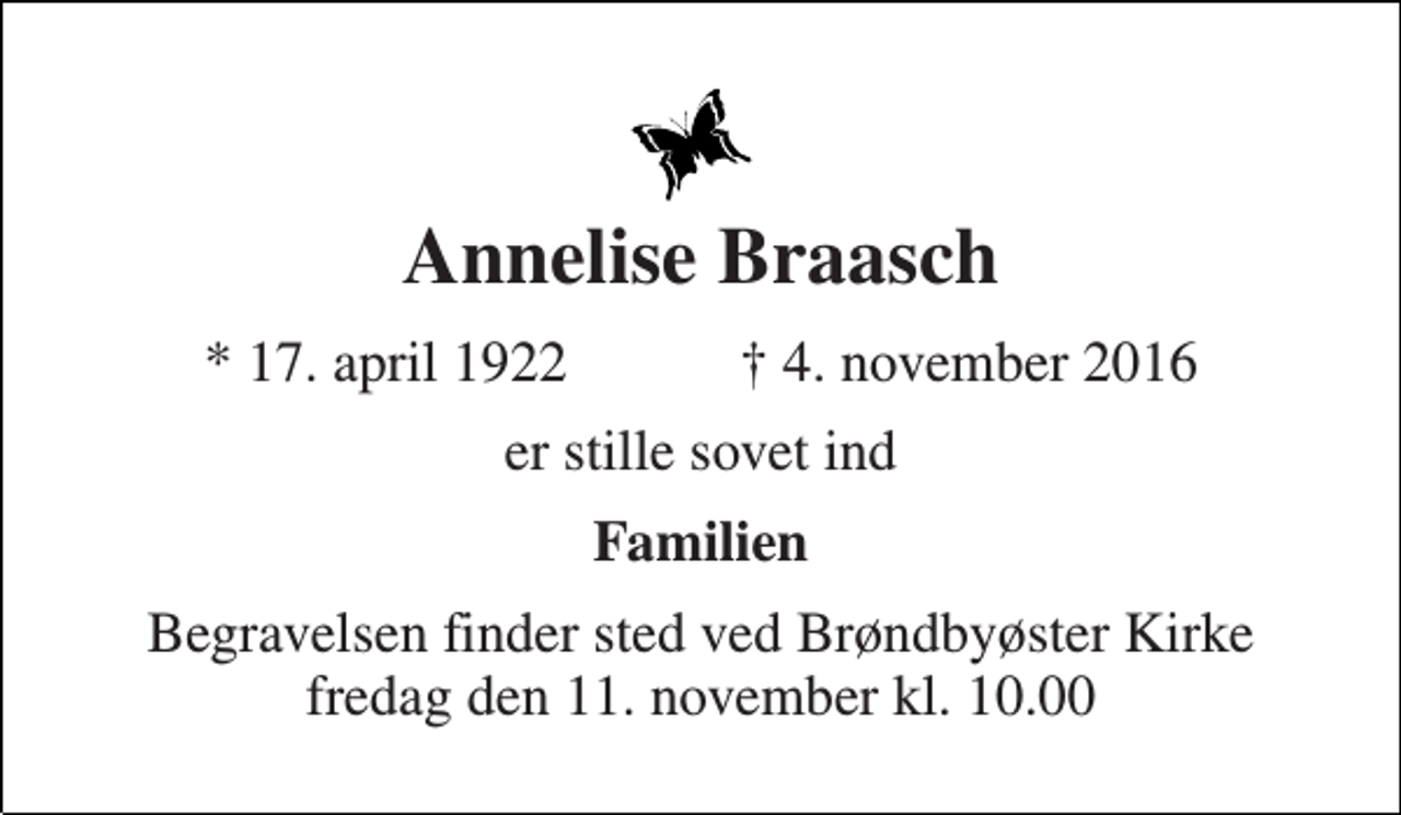 <p>Annelise Braasch<br />★ 17. april 1922 ✝ 4. november 2016<br />er stille sovet ind<br />Familien<br />Begravelsen finder sted ved Brøndbyøster Kirke fredag den 11. november kl. 10.00</p>