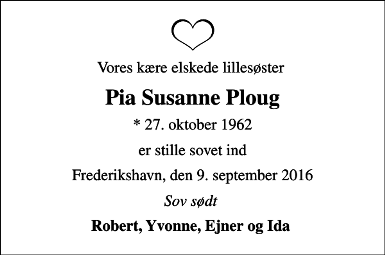 <p>Vores kære elskede lillesøster<br />Pia Susanne Ploug<br />* 27. oktober 1962<br />er stille sovet ind<br />Frederikshavn, den 9. september 2016<br />Sov sødt<br />Robert, Yvonne, Ejner og Ida</p>