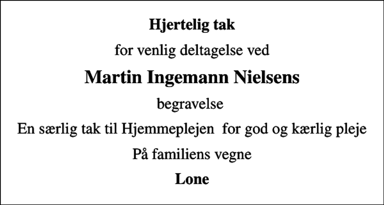 <p>Hjertelig tak<br />for venlig deltagelse ved<br />Martin Ingemann Nielsens<br />begravelse<br />En særlig tak til Hjemmeplejen for god og kærlig pleje<br />På familiens vegne<br />Lone</p>