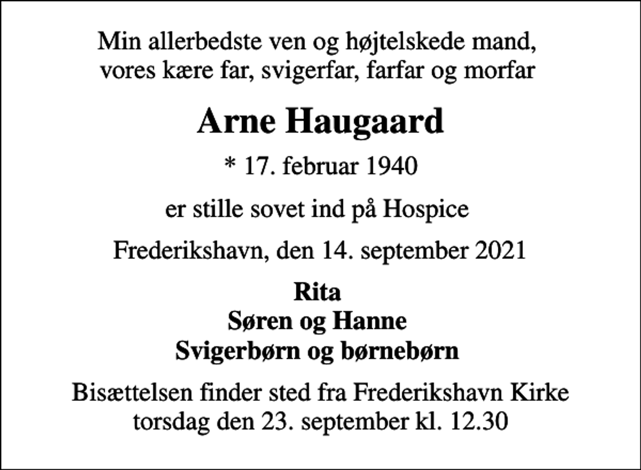 <p>Min allerbedste ven og højtelskede mand, vores kære far, svigerfar, farfar og morfar<br />Arne Haugaard<br />* 17. februar 1940<br />er stille sovet ind på Hospice<br />Frederikshavn, den 14. september 2021<br />Rita Søren og Hanne Svigerbørn og børnebørn<br />Bisættelsen finder sted fra Frederikshavn Kirke torsdag den 23. september kl. 12.30</p>