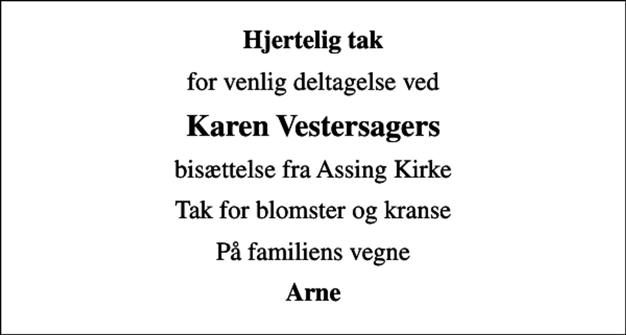 <p>Hjertelig tak<br />for venlig deltagelse ved<br />Karen Vestersagers<br />bisættelse fra Assing Kirke<br />Tak for blomster og kranse<br />På familiens vegne<br />Arne</p>