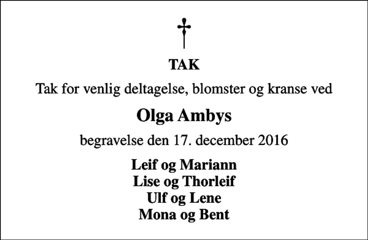 <p>TAK<br />Tak for venlig deltagelse, blomster og kranse ved<br />Olga Ambys<br />begravelse den 17. december 2016<br />Leif og Mariann Lise og Thorleif Ulf og Lene Mona og Bent</p>