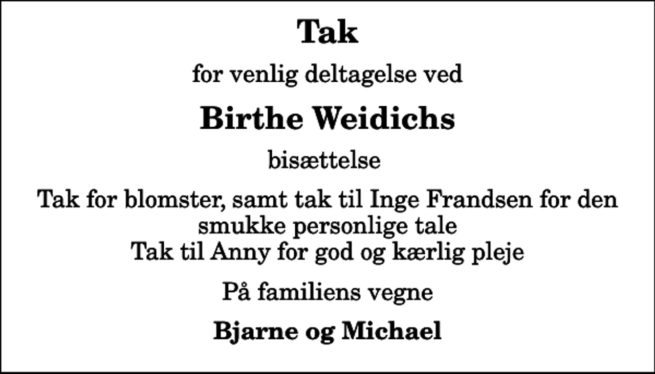 <p>Tak<br />for venlig deltagelse ved<br />Birthe Weidichs<br />bisættelse<br />Tak for blomster, samt tak til Inge Frandsen for den smukke personlige tale Tak til Anny for god og kærlig pleje<br />På familiens vegne<br />Bjarne og Michael</p>