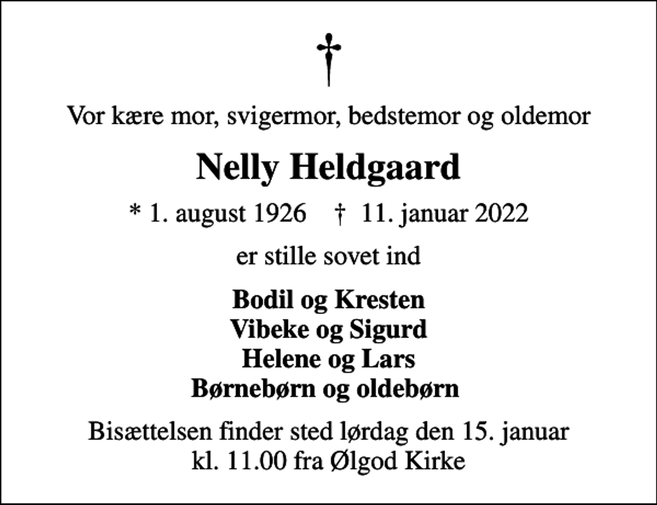<p>Vor kære mor, svigermor, bedstemor og oldemor<br />Nelly Heldgaard<br />* 1. august 1926 ✝ 11. januar 2022<br />er stille sovet ind<br />Bodil og Kresten Vibeke og Sigurd Helene og Lars Børnebørn og oldebørn<br />Bisættelsen finder sted lørdag den 15. januar kl. 11.00 fra Ølgod Kirke</p>