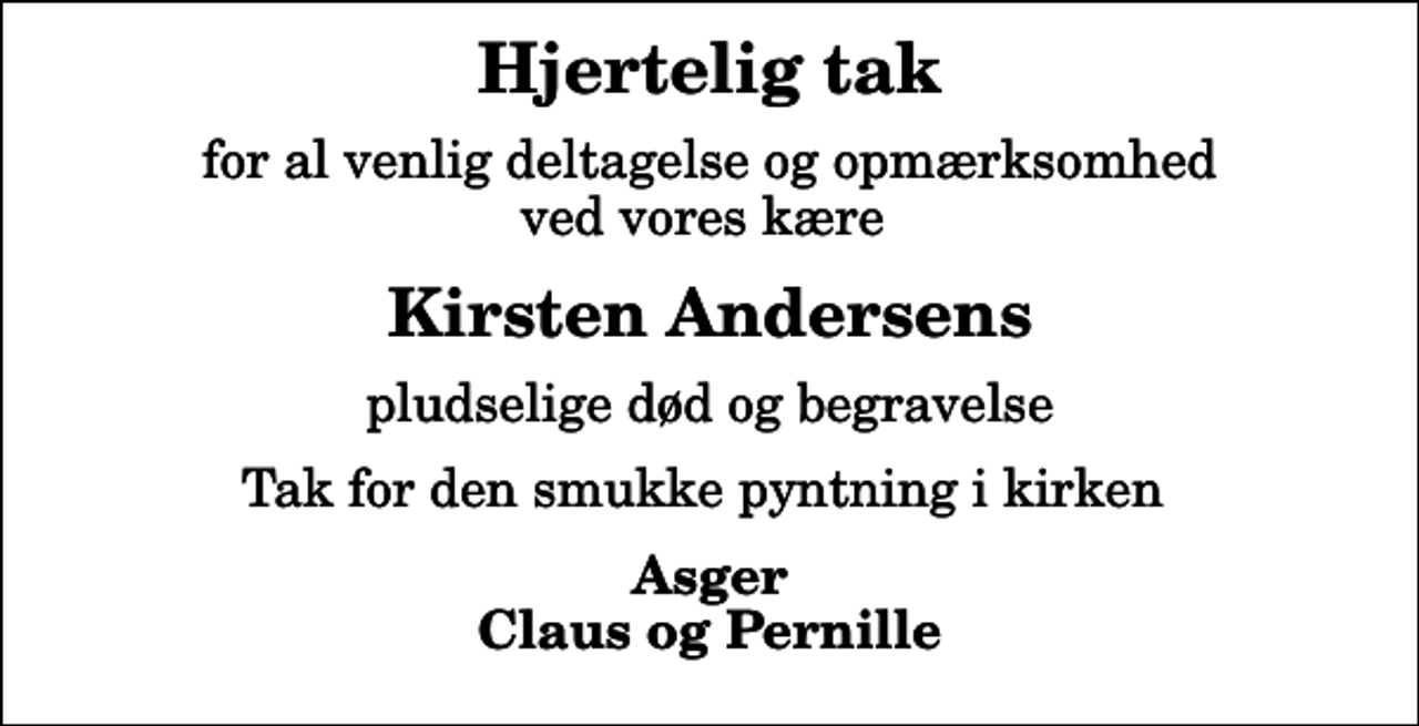 <p>Hjertelig tak<br />for al venlig deltagelse og opmærksomhed ved vores kære<br />Kirsten Andersens<br />pludselige død og begravelse<br />Tak for den smukke pyntning i kirken<br />Asger Claus og Pernille</p>