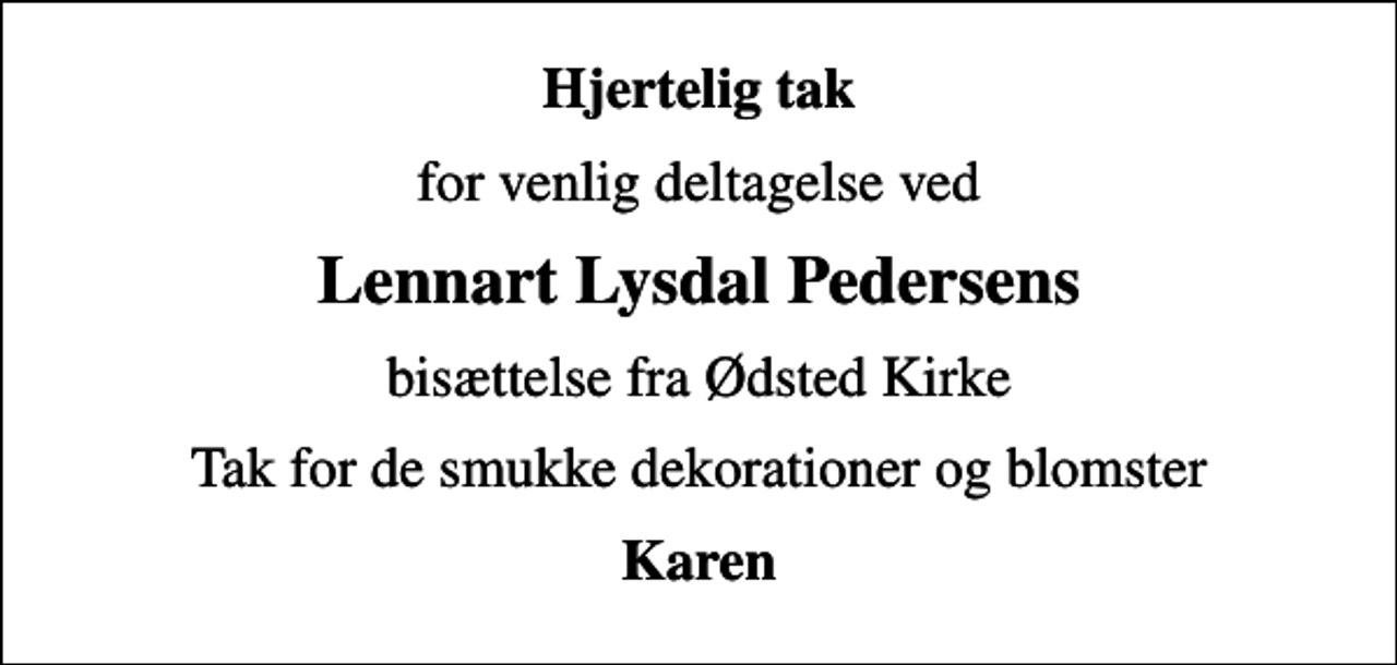 <p>Hjertelig tak<br />for venlig deltagelse ved<br />Lennart Lysdal Pedersens<br />bisættelse fra Ødsted Kirke<br />Tak for de smukke dekorationer og blomster<br />Karen</p>