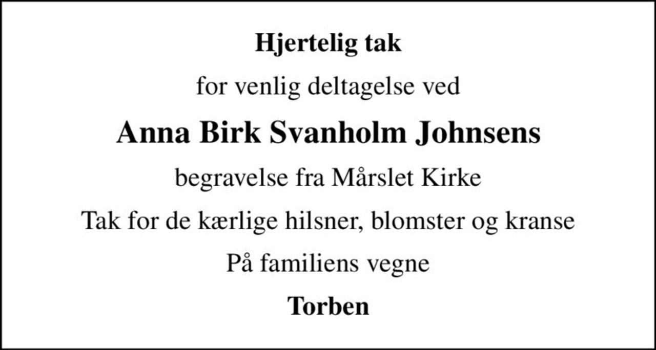 Hjertelig tak
for venlig deltagelse ved
Anna Birk Svanholm Johnsens
begravelse fra Mårslet Kirke
Tak for de kærlige hilsner, blomster og kranse
På familiens vegne
Torben
