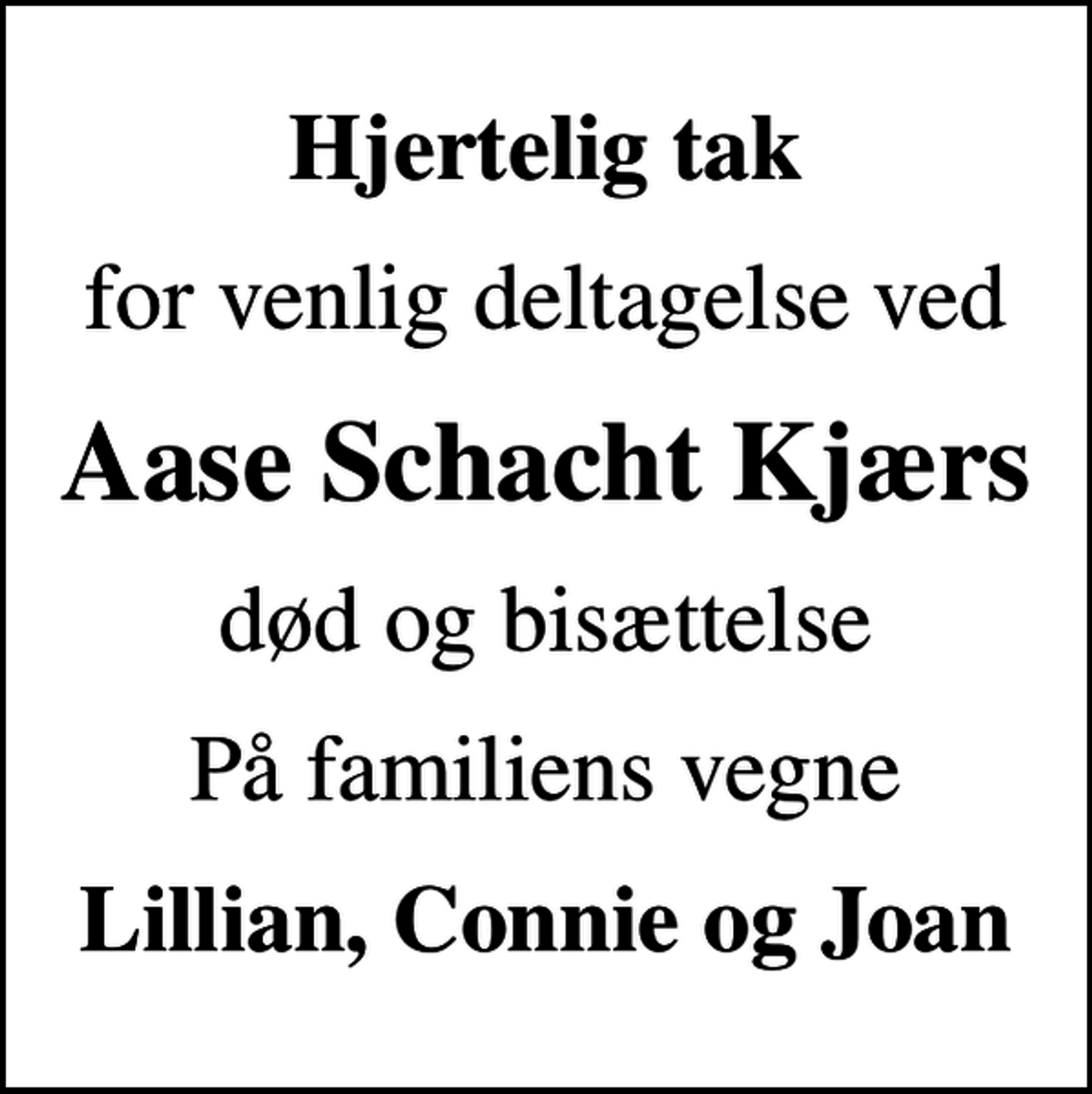 <p>Hjertelig tak<br />for venlig deltagelse ved<br />Aase Schacht Kjærs<br />død og bisættelse<br />På familiens vegne<br />Lillian, Connie og Joan</p>