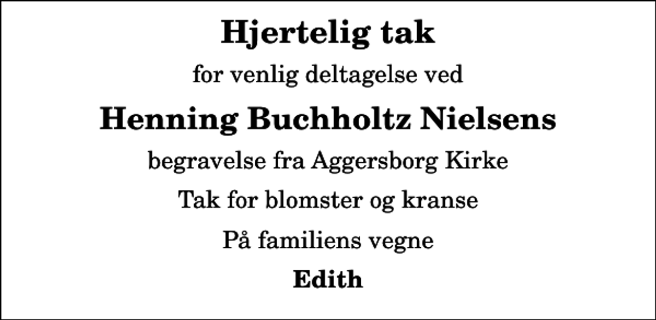 <p>Hjertelig tak<br />for venlig deltagelse ved<br />Henning Buchholtz Nielsens<br />begravelse fra Aggersborg Kirke<br />Tak for blomster og kranse<br />På familiens vegne<br />Edith</p>