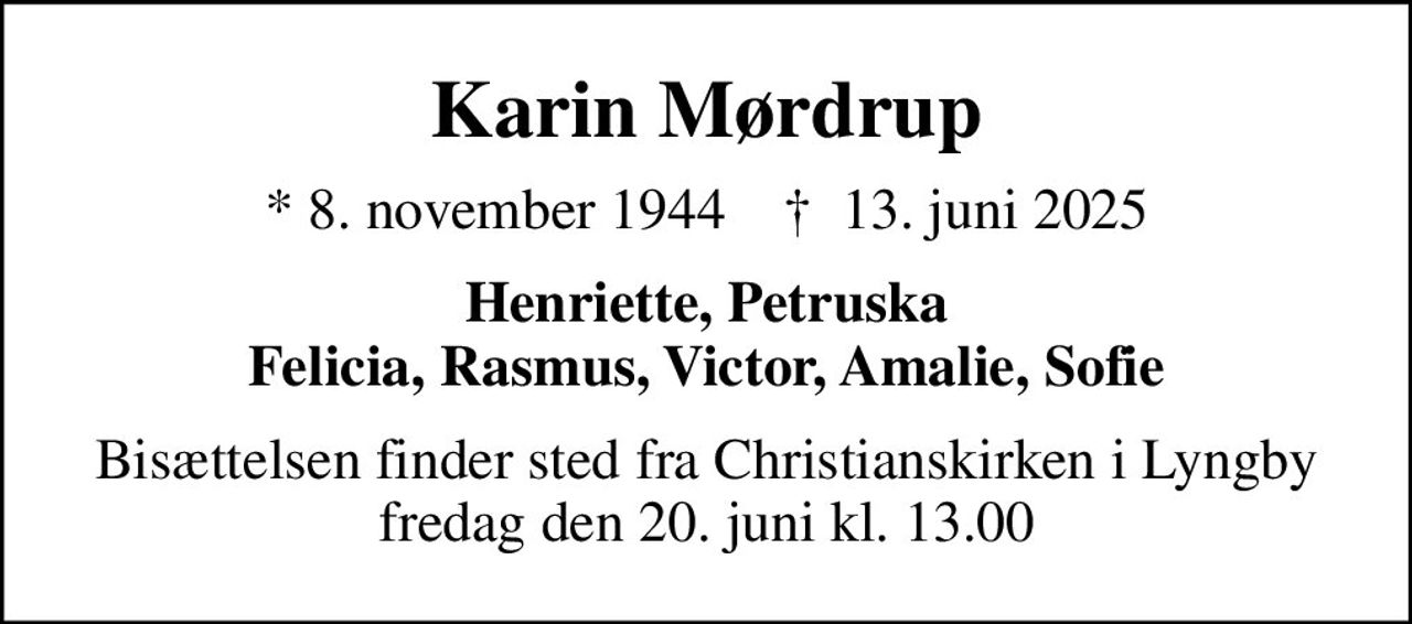 Karin Mørdrup
* 8. november 1944    ✝ 13. juni 2025
Henriette, Petruska Felicia, Rasmus, Victor, Amalie, Sofie
Bisættelsen finder sted fra Christianskirken i Lyngby  fredag den 20. juni kl. 13.00