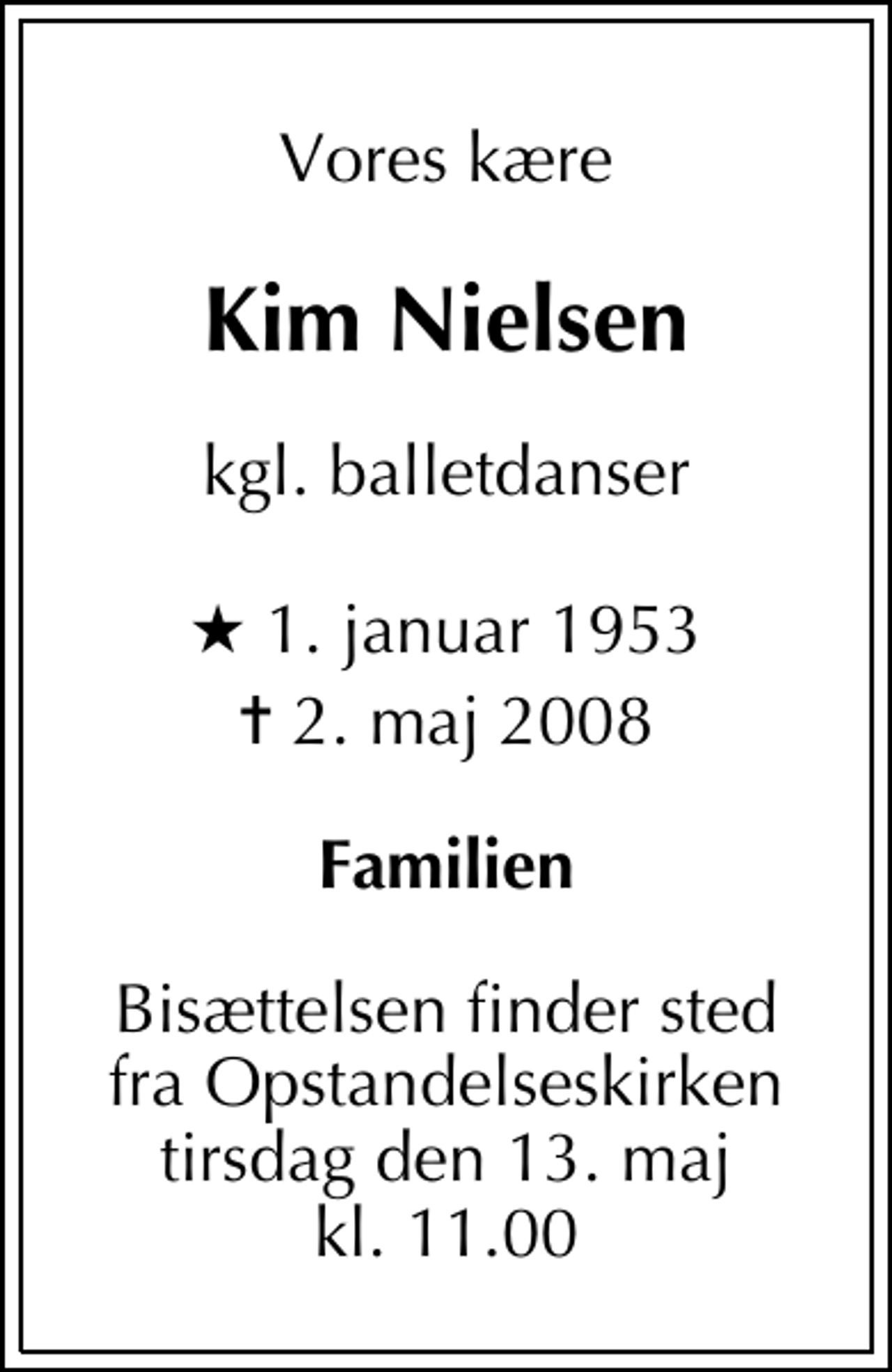 <p>Vores kære<br />Kim Nielsen<br />kgl. balletdanser<br />* 1. januar 1953<br />✝ 2. maj 2008<br />Familien<br />Bisættelsen finder sted fra Opstandelseskirken tirsdag den 13. maj kl. 11.00</p>