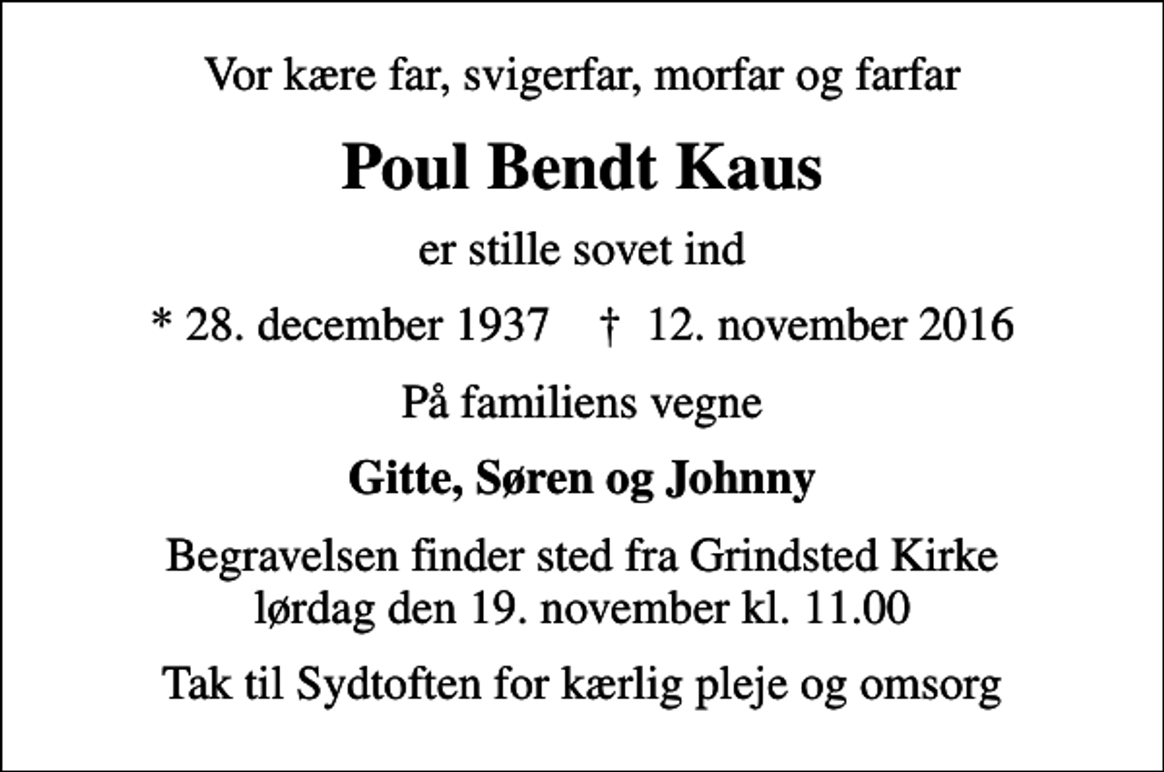 <p>Vor kære far, svigerfar, morfar og farfar<br />Poul Bendt Kaus<br />er stille sovet ind<br />* 28. december 1937 ✝ 12. november 2016<br />På familiens vegne<br />Gitte, Søren og Johnny<br />Begravelsen finder sted fra Grindsted Kirke lørdag den 19. november kl. 11.00<br />Tak til Sydtoften for kærlig pleje og omsorg</p>