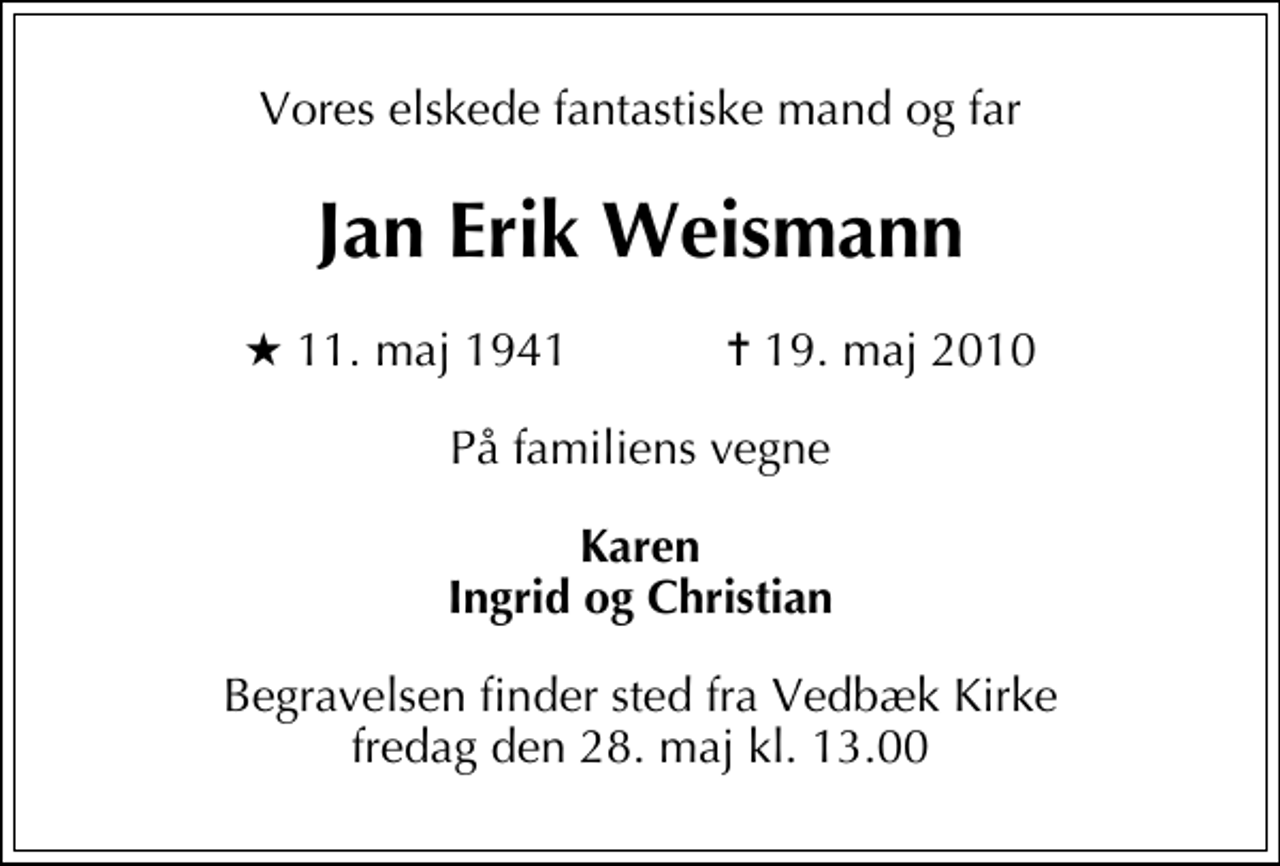 <p>Vores elskede fantastiske mand og far<br />Jan Erik Weismann<br />* 11. maj 1941 ✝ 19. maj 2010<br />På familiens vegne<br />Karen Ingrid og Christian<br />Begravelsen finder sted fra Vedbæk Kirke fredag den 28. maj kl. 13.00</p>