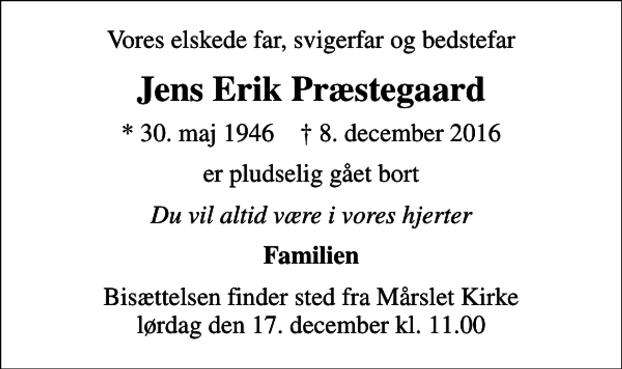 <p>Vores elskede far, svigerfar og bedstefar<br />Jens Erik Præstegaard<br />* 30. maj 1946 ✝ 8. december 2016<br />er pludselig gået bort<br />Du vil altid være i vores hjerter<br />Familien<br />Bisættelsen finder sted fra Mårslet Kirke lørdag den 17. december kl. 11.00</p>