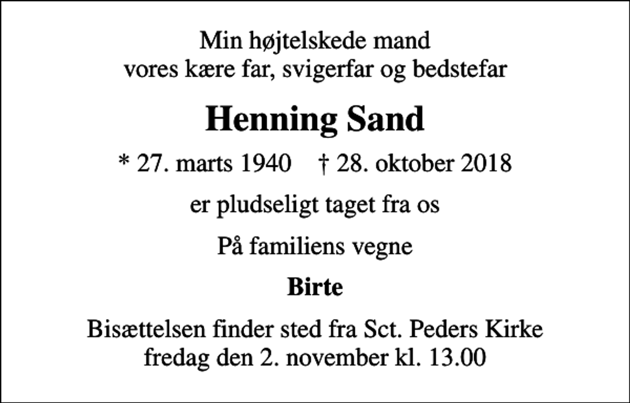 <p>Min højtelskede mand vores kære far, svigerfar og bedstefar<br />Henning Sand<br />* 27. marts 1940 ✝ 28. oktober 2018<br />er pludseligt taget fra os<br />På familiens vegne<br />Birte<br />Bisættelsen finder sted fra Sct. Peders Kirke fredag den 2. november kl. 13.00</p>