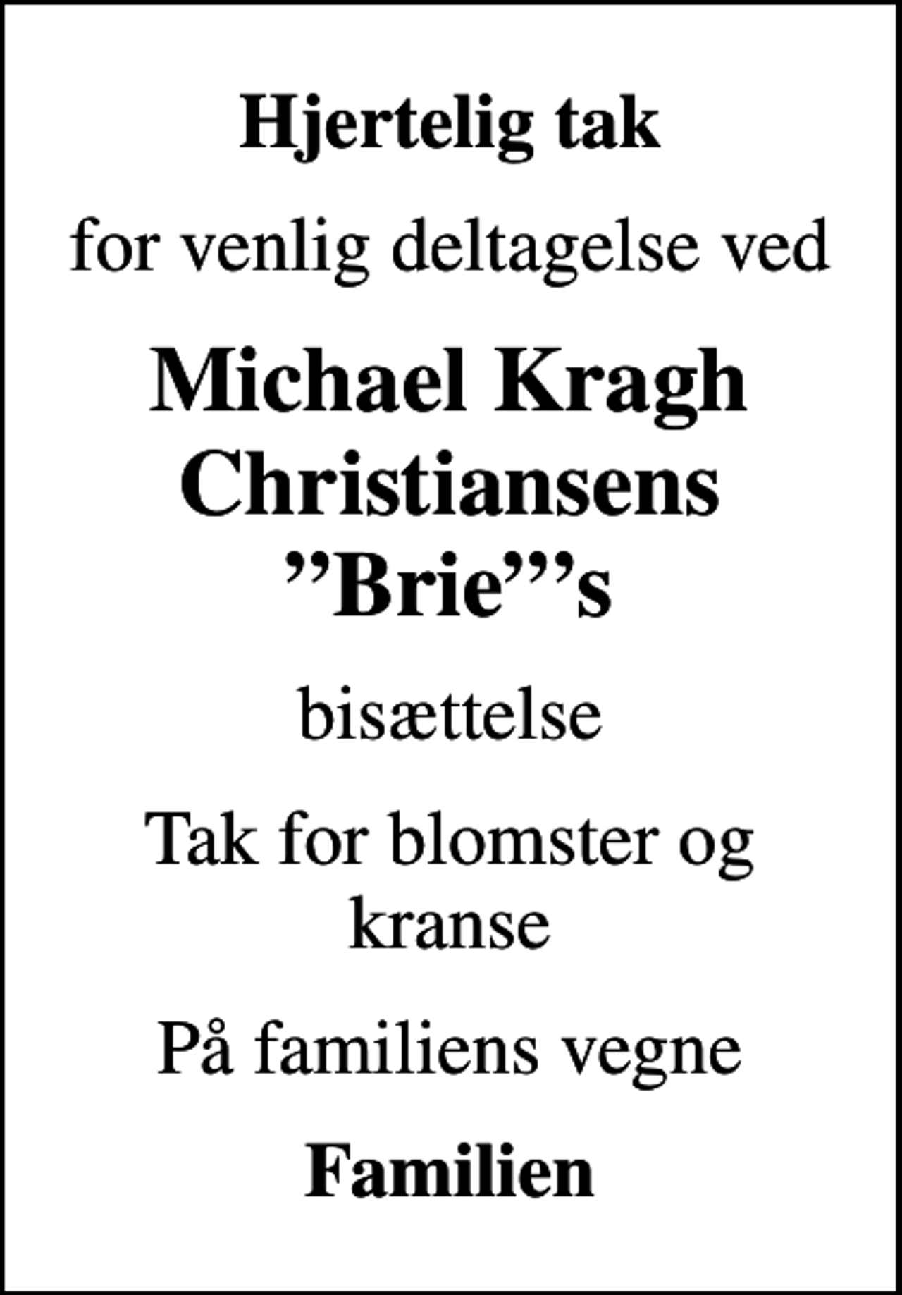 <p>Hjertelig tak<br />for venlig deltagelse ved<br />Michael Kragh Christiansens Bries<br />bisættelse<br />Tak for blomster og kranse<br />På familiens vegne<br />Familien</p>