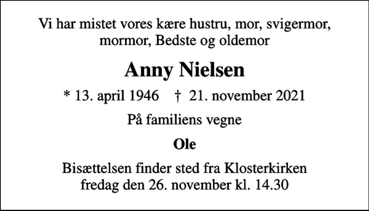 <p>Vi har mistet vores kære hustru, mor, svigermor, mormor, Bedste og oldemor<br />Anny Nielsen<br />* 13. april 1946 ✝ 21. november 2021<br />På familiens vegne<br />Ole<br />Bisættelsen finder sted fra Klosterkirken fredag den 26. november kl. 14.30</p>