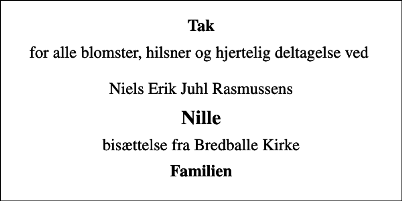 <p>Tak<br />for alle blomster, hilsner og hjertelig deltagelse ved Niels Erik Juhl Rasmussens<br />Nille<br />bisættelse fra Bredballe Kirke<br />Familien</p>