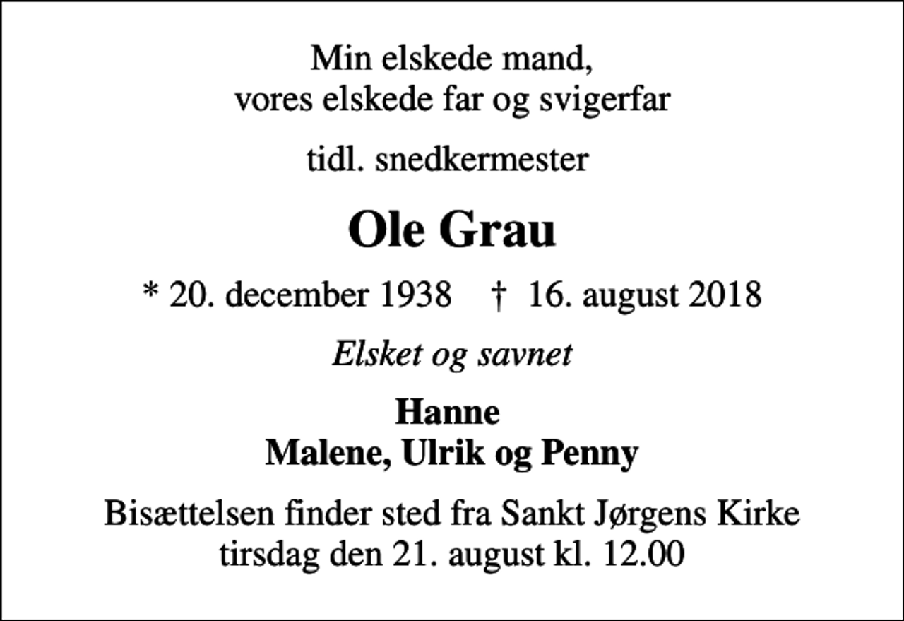 <p>Min elskede mand, vores elskede far og svigerfar<br />tidl. snedkermester<br />Ole Grau<br />* 20. december 1938 ✝ 16. august 2018<br />Elsket og savnet<br />Hanne Malene, Ulrik og Penny<br />Bisættelsen finder sted fra Sankt Jørgens Kirke tirsdag den 21. august kl. 12.00</p>