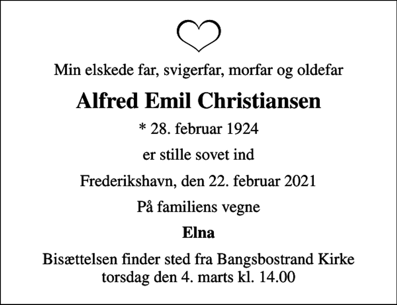 <p>Min elskede far, svigerfar, morfar og oldefar<br />Alfred Emil Christiansen<br />* 28. februar 1924<br />er stille sovet ind<br />Frederikshavn, den 22. februar 2021<br />På familiens vegne<br />Elna<br />Bisættelsen finder sted fra Bangsbostrand Kirke torsdag den 4. marts kl. 14.00</p>