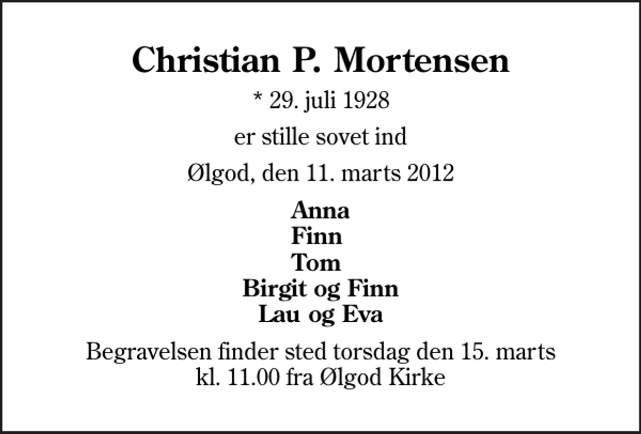 <p>Christian P. Mortensen<br />* 29. juli 1928<br />er stille sovet ind<br />Ølgod, den 11. marts 2012<br />Anna Finn Tom Birgit og Finn Lau og Eva<br />Begravelsen finder sted torsdag den 15. marts kl. 11.00 fra Ølgod Kirke</p>