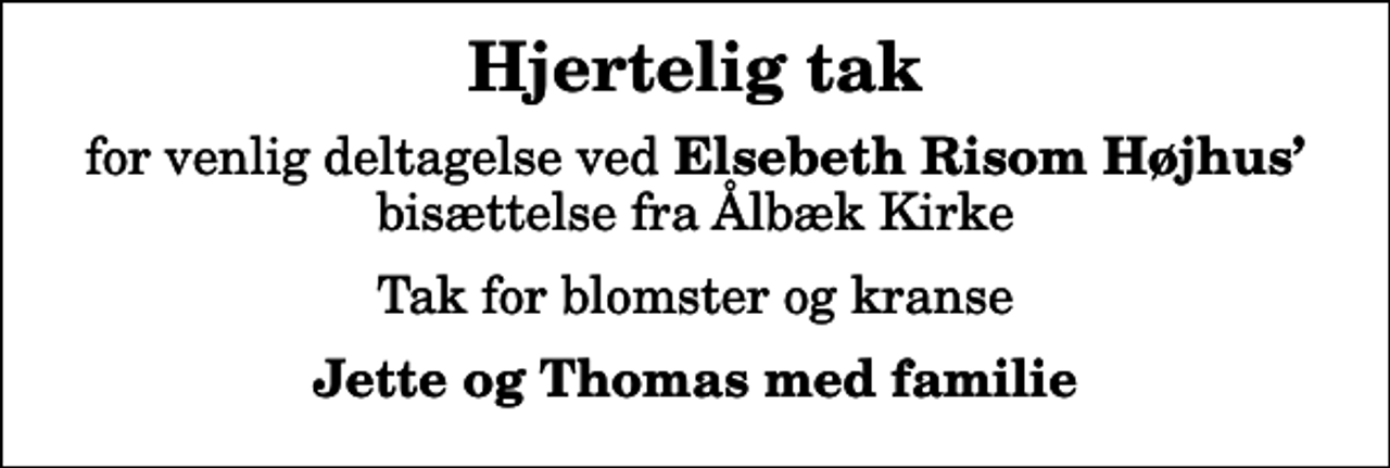 <p>Hjertelig tak<br />for venlig deltagelse ved<em> Elsebeth Risom Højhus </em>bisættelse fra Ålbæk Kirke<br />Tak for blomster og kranse<br />Jette og Thomas med familie</p>