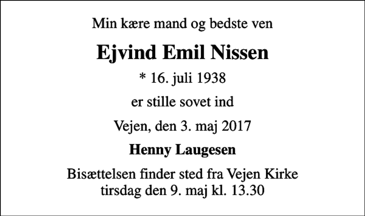 <p>Min kære mand og bedste ven<br />Ejvind Emil Nissen<br />* 16. juli 1938<br />er stille sovet ind<br />Vejen, den 3. maj 2017<br />Henny Laugesen<br />Bisættelsen finder sted fra Vejen Kirke tirsdag den 9. maj kl. 13.30</p>